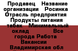 Продавец › Название организации ­ Росинка › Отрасль предприятия ­ Продукты питания, табак › Минимальный оклад ­ 16 000 - Все города Работа » Вакансии   . Владимирская обл.,Вязниковский р-н